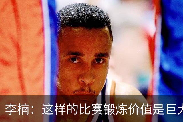 李楠：这样的比赛锻炼价值是巨大的 今后还会尝试更多的阵容搭配